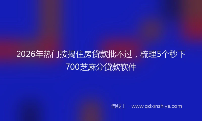 2026年热门按揭住房贷款批不过，梳理5个秒下700芝麻分贷款软件