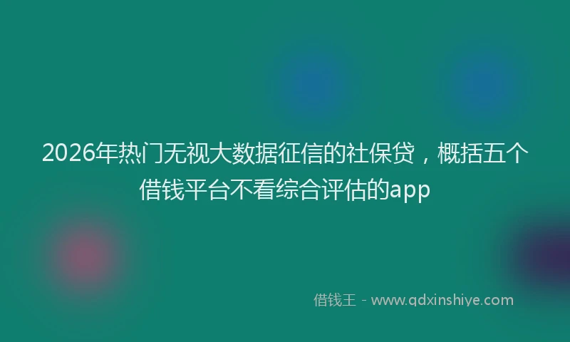 2026年热门无视大数据征信的社保贷，概括五个借钱平台不看综合评估的app