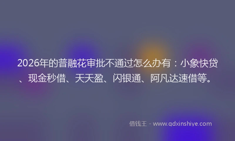 2026年的普融花审批不通过怎么办有：小象快贷、现金秒借、天天盈、闪银通、阿凡达速借等。