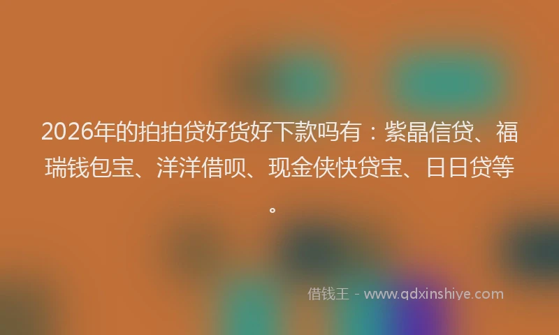 2026年的拍拍贷好货好下款吗有:紫晶信贷、福瑞钱包宝、洋洋借呗、现金侠快贷宝、日日贷等。