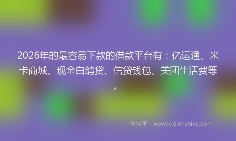 2026年的最容易下款的借款平台有：亿运通、米卡商城、现金白鸽贷、信贷钱包、美团生活费等。