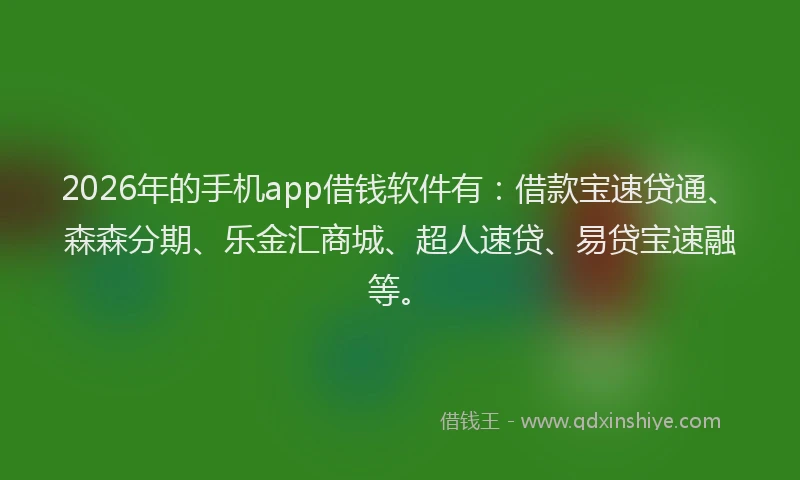 2026年的手机app借钱软件有：借款宝速贷通、森森分期、乐金汇商城、超人速贷、易贷宝速融等。