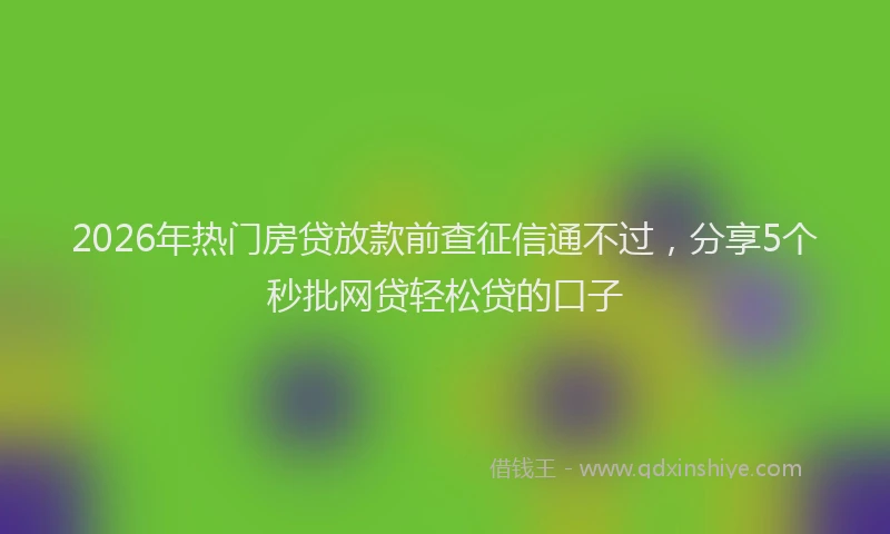 2026年热门房贷放款前查征信通不过，分享5个秒批网贷轻松贷的口子