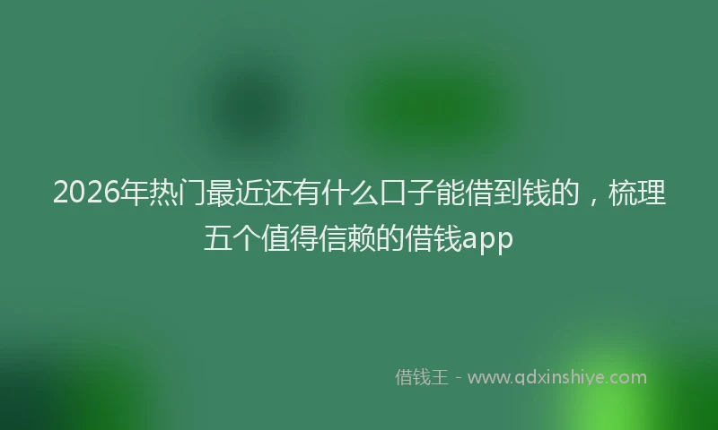 2026年热门最近还有什么口子能借到钱的，梳理五个值得信赖的借钱app