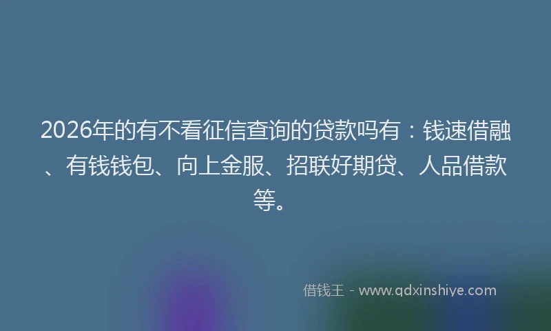 2026年的有不看征信查询的贷款吗有：钱速借融、有钱钱包、向上金服、招联好期贷、人品借款等。