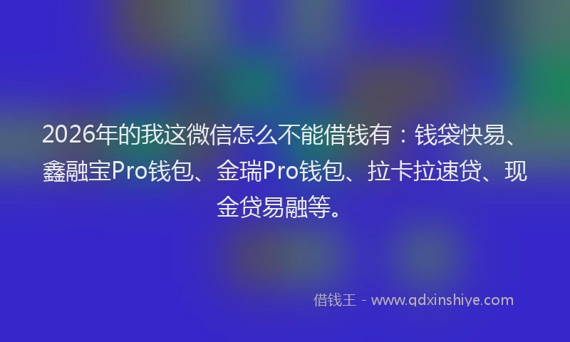 2026年的我这微信怎么不能借钱有：钱袋快易、鑫融宝Pro钱包、金瑞Pro钱包、拉卡拉速贷、现金贷易融等。