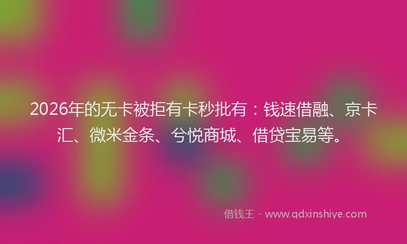 2026年的无卡被拒有卡秒批有:钱速借融、京卡汇、微米金条、兮悦商城、借贷宝易等。