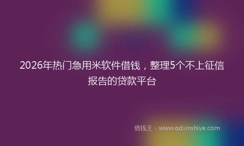2026年热门急用米软件借钱，整理5个不上征信报告的贷款平台