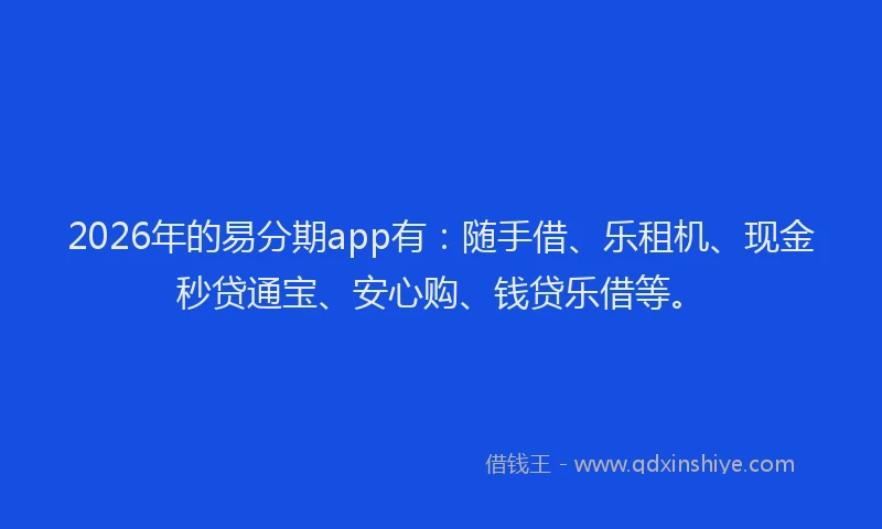 2026年的易分期app有：随手借、乐租机、现金秒贷通宝、安心购、钱贷乐借等。