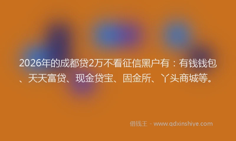 2026年的成都贷2万不看征信黑户有：有钱钱包、天天富贷、现金贷宝、固金所、丫头商城等。
