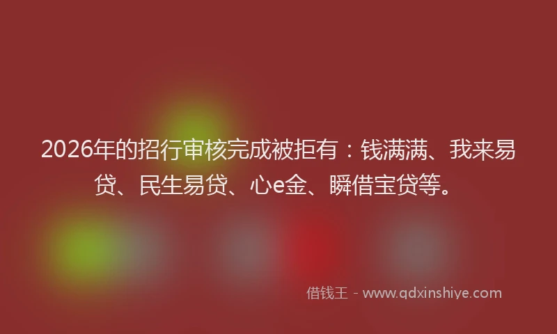2026年的招行审核完成被拒有:钱满满、我来易贷、民生易贷、心e金、瞬借宝贷等。