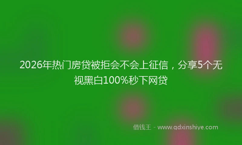 2026年热门房贷被拒会不会上征信，分享5个无视黑白100%秒下网贷