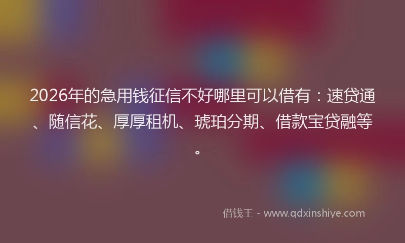 2026年的急用钱征信不好哪里可以借有：速贷通、随信花、厚厚租机、琥珀分期、借款宝贷融等。