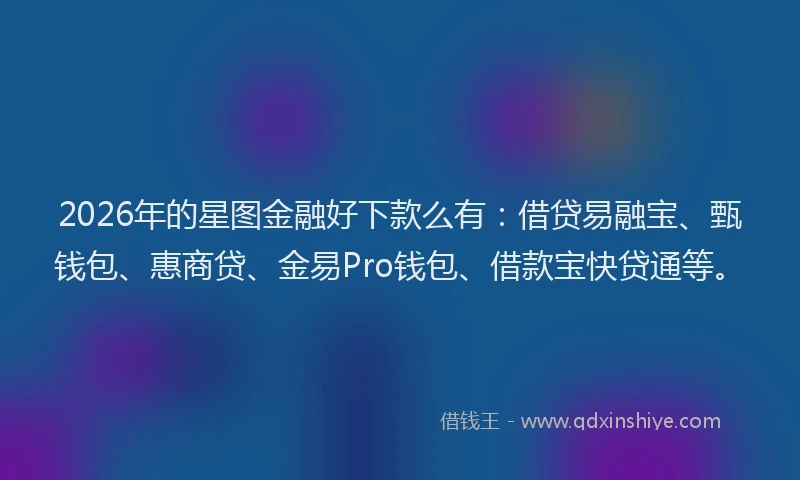 2026年的星图金融好下款么有：借贷易融宝、甄钱包、惠商贷、金易Pro钱包、借款宝快贷通等。