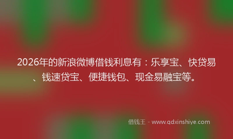 2026年的新浪微博借钱利息有：乐享宝、快贷易、钱速贷宝、便捷钱包、现金易融宝等。