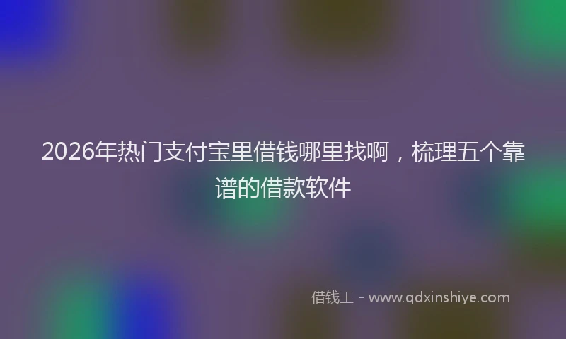 2026年热门支付宝里借钱哪里找啊，梳理五个靠谱的借款软件
