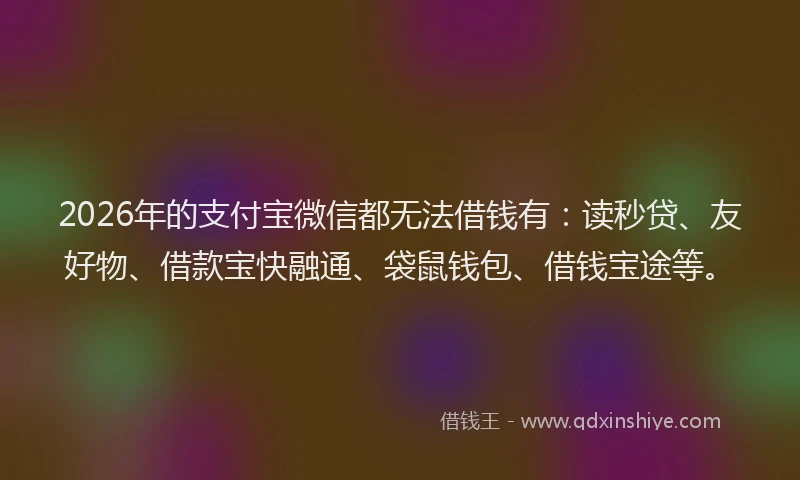 2026年的支付宝微信都无法借钱有：读秒贷、友好物、借款宝快融通、袋鼠钱包、借钱宝途等。