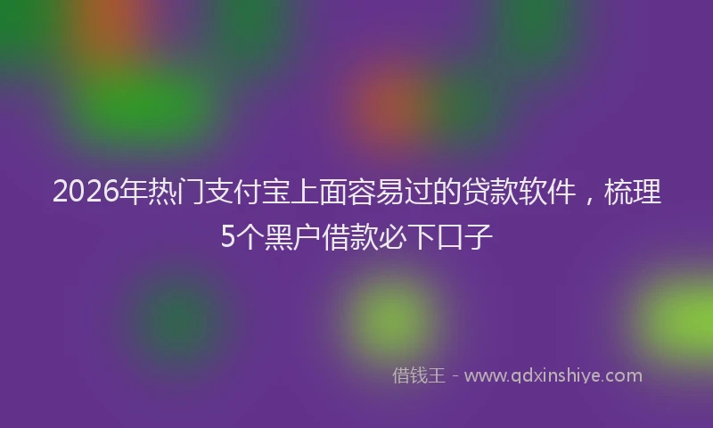 2026年热门支付宝上面容易过的贷款软件，梳理5个黑户借款必下口子