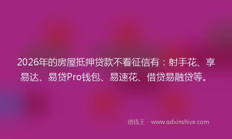 2026年的房屋抵押贷款不看征信有:射手花、享易达、易贷Pro钱包、易速花、借贷易融贷等。