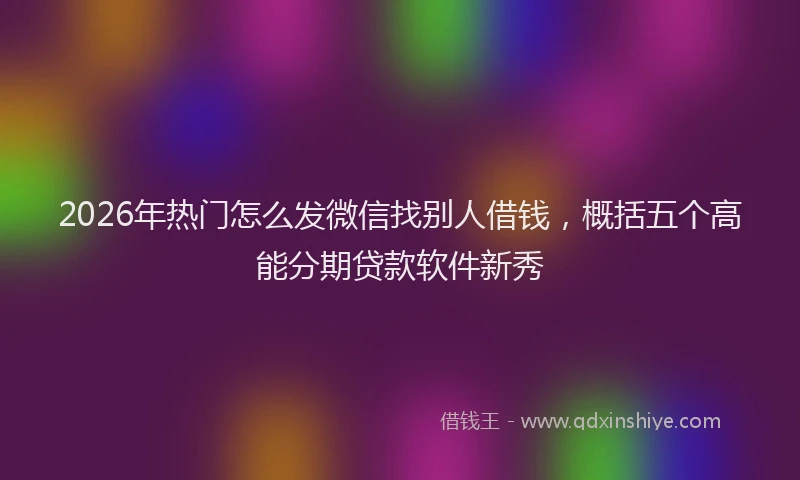 2026年热门怎么发微信找别人借钱，概括五个高能分期贷款软件新秀