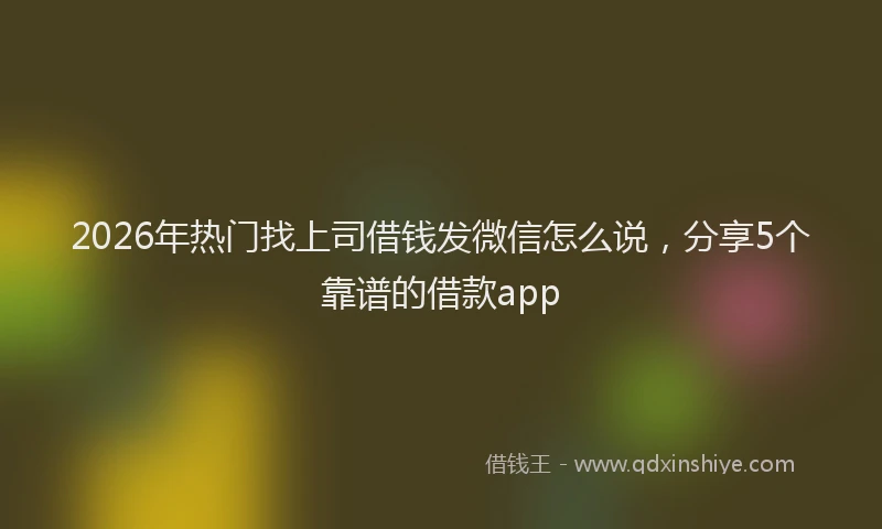 2026年热门找上司借钱发微信怎么说，分享5个靠谱的借款app