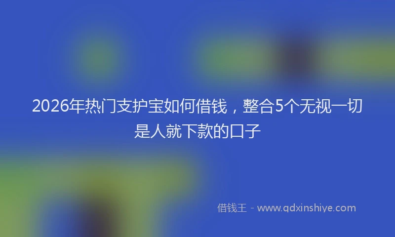 2026年热门支护宝如何借钱，整合5个无视一切是人就下款的口子