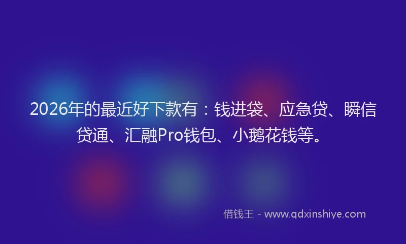 2026年的最近好下款有：钱进袋、应急贷、瞬信贷通、汇融Pro钱包、小鹅花钱等。