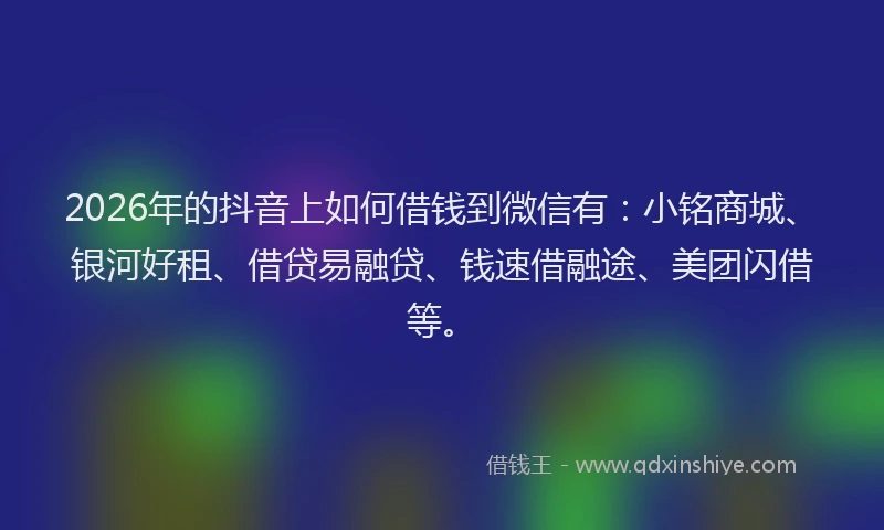 2026年的抖音上如何借钱到微信有：小铭商城、银河好租、借贷易融贷、钱速借融途、美团闪借等。