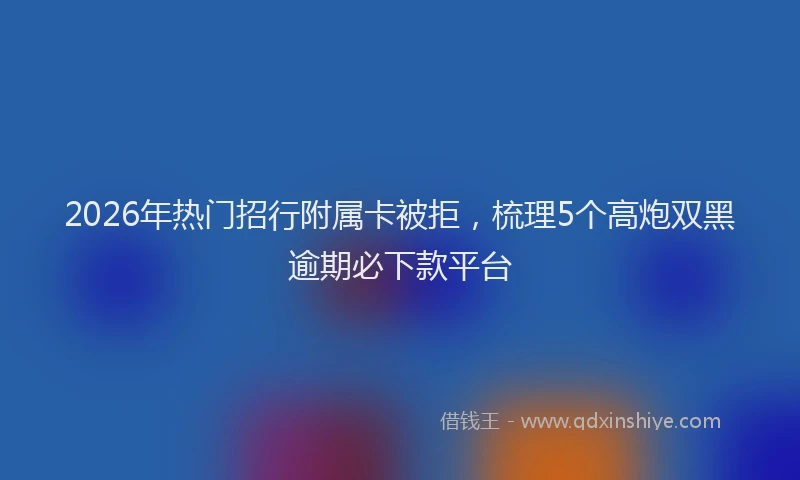 2026年热门招行附属卡被拒，梳理5个高炮双黑逾期必下款平台