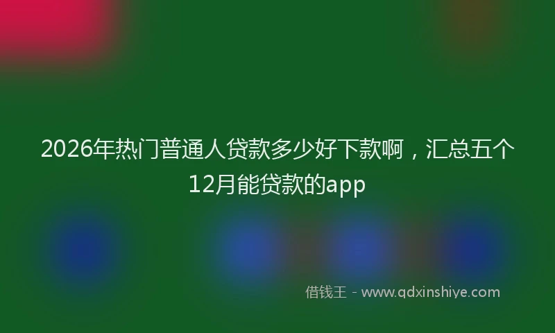 2026年热门普通人贷款多少好下款啊，汇总五个12月能贷款的app
