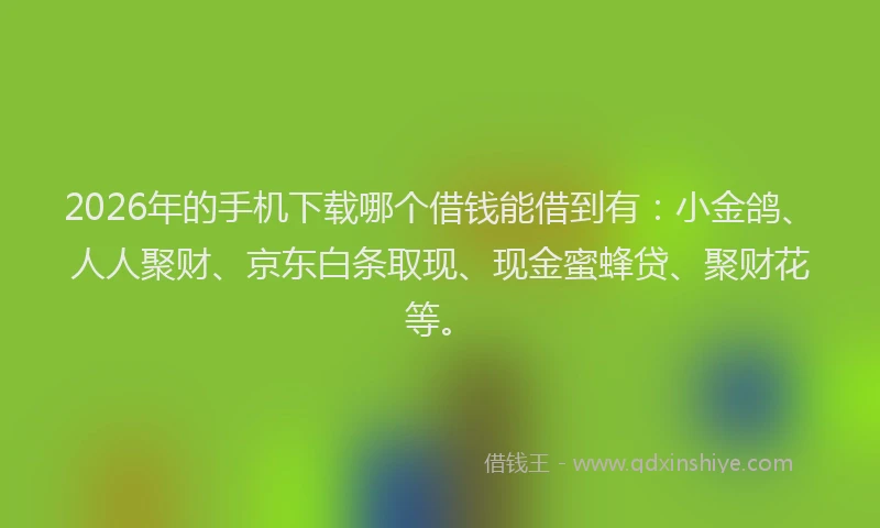 2026年的手机下载哪个借钱能借到有：小金鸽、人人聚财、京东白条取现、现金蜜蜂贷、聚财花等。