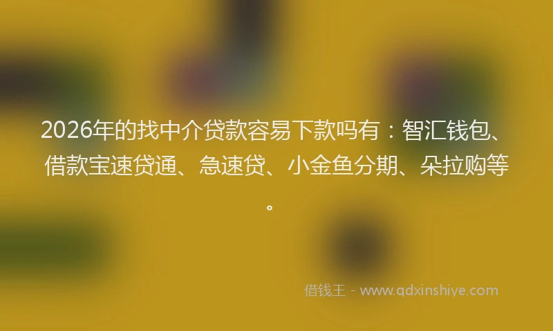 2026年的找中介贷款容易下款吗有：智汇钱包、借款宝速贷通、急速贷、小金鱼分期、朵拉购等。