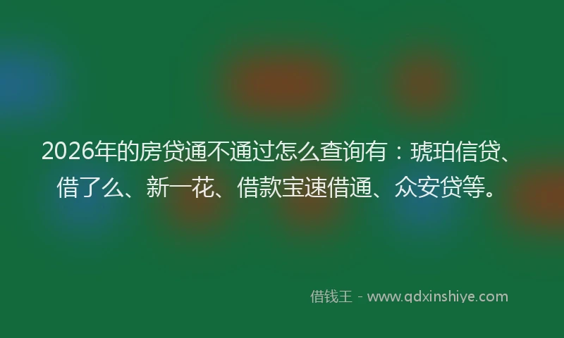 2026年的房贷通不通过怎么查询有：琥珀信贷、借了么、新一花、借款宝速借通、众安贷等。