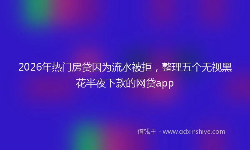 2026年热门房贷因为流水被拒，整理五个无视黑花半夜下款的网贷app