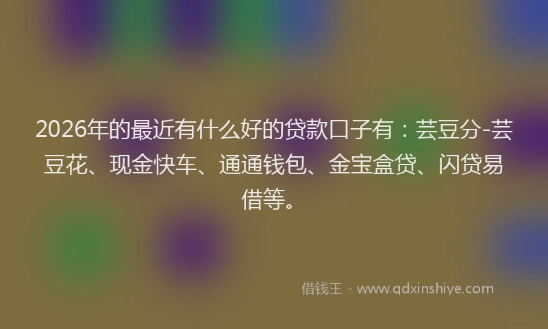 2026年的最近有什么好的贷款口子有：芸豆分-芸豆花、现金快车、通通钱包、金宝盒贷、闪贷易借等。
