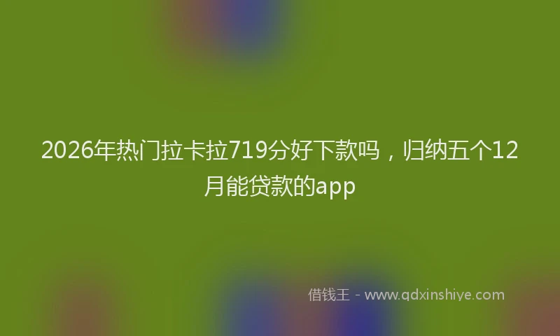 2026年热门拉卡拉719分好下款吗，归纳五个12月能贷款的app