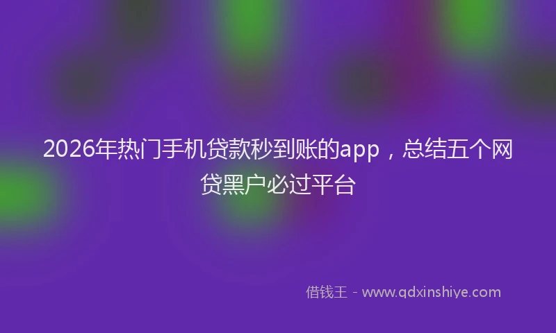 2026年热门手机贷款秒到账的app，总结五个网贷黑户必过平台