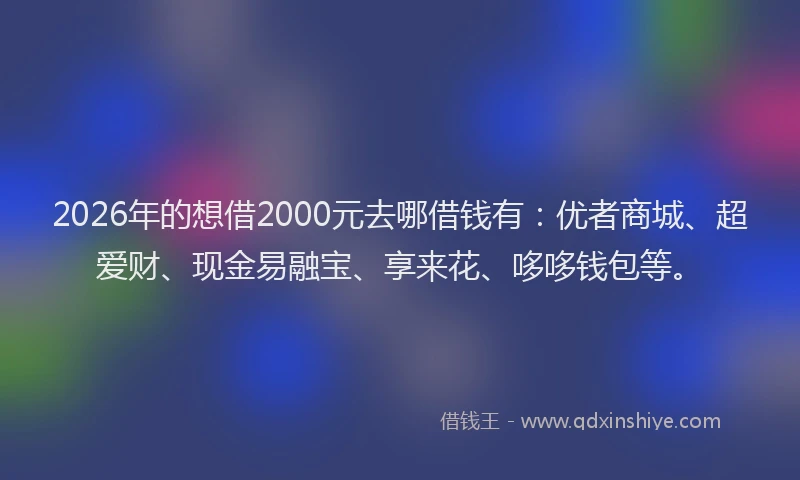 2026年的想借2000元去哪借钱有:优者商城、超爱财、现金易融宝、享来花、哆哆钱包等。