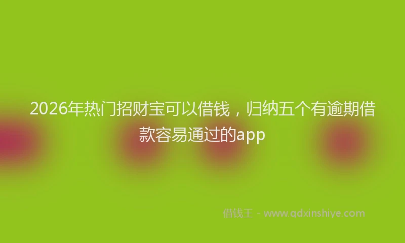 2026年热门招财宝可以借钱，归纳五个有逾期借款容易通过的app