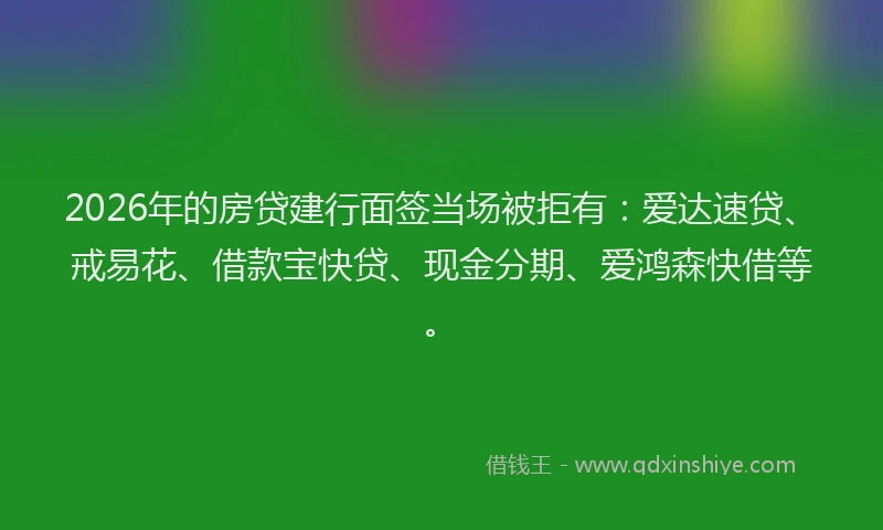 2026年的房贷建行面签当场被拒有：爱达速贷、戒易花、借款宝快贷、现金分期、爱鸿森快借等。