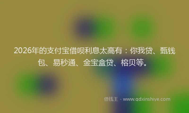 2026年的支付宝借呗利息太高有：你我贷、甄钱包、易秒通、金宝盒贷、榕贝等。