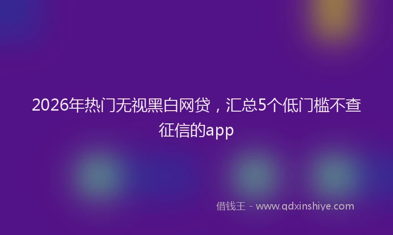 2026年热门无视黑白网贷，汇总5个低门槛不查征信的app