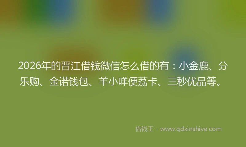 2026年的晋江借钱微信怎么借的有：小金鹿、分乐购、金诺钱包、羊小咩便荔卡、三秒优品等。