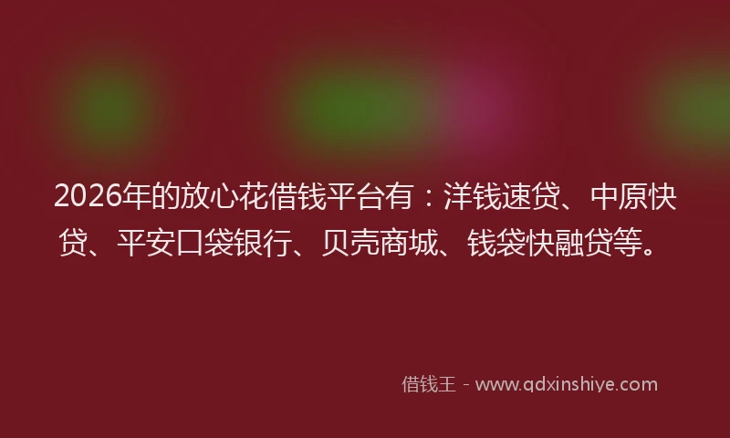 2026年的放心花借钱平台有：洋钱速贷、中原快贷、平安口袋银行、贝壳商城、钱袋快融贷等。