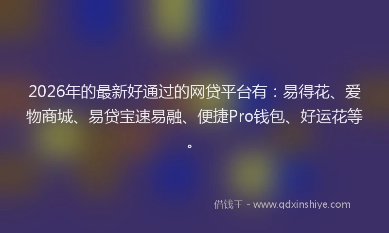 2026年的最新好通过的网贷平台有：易得花、爱物商城、易贷宝速易融、便捷Pro钱包、好运花等。