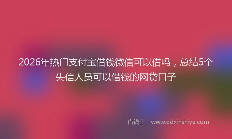 2026年热门支付宝借钱微信可以借吗,总结5个失信人员可以借钱的网贷口子