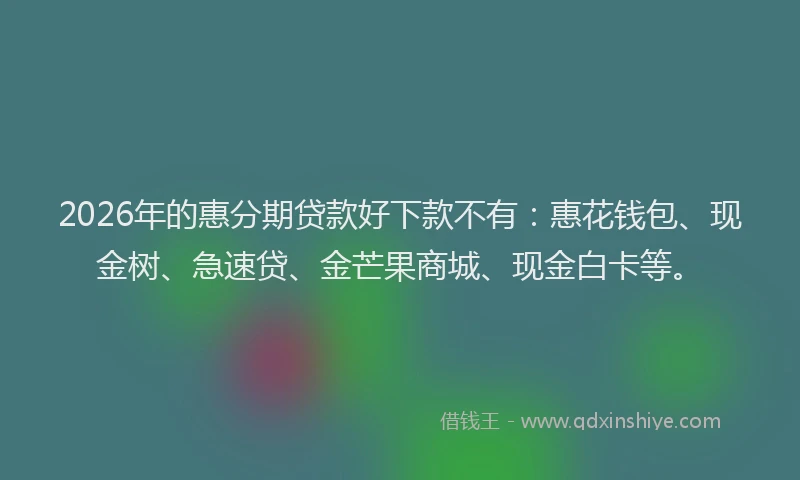 2026年的惠分期贷款好下款不有：惠花钱包、现金树、急速贷、金芒果商城、现金白卡等。