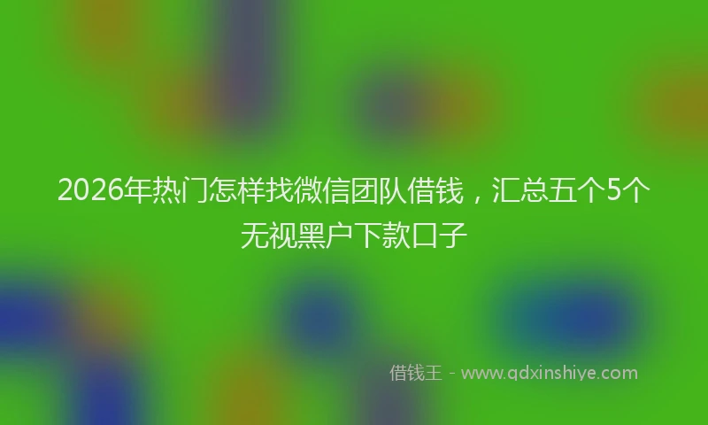 2026年热门怎样找微信团队借钱，汇总五个5个无视黑户下款口子