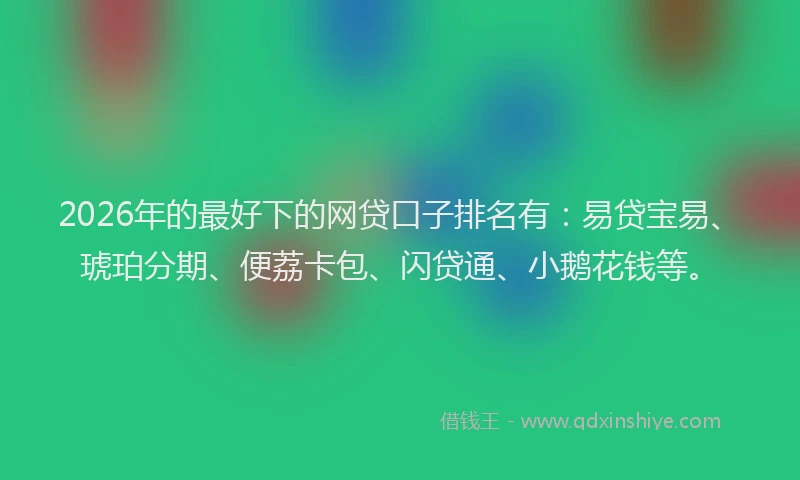 2026年的最好下的网贷口子排名有:易贷宝易、琥珀分期、便荔卡包、闪贷通、小鹅花钱等。