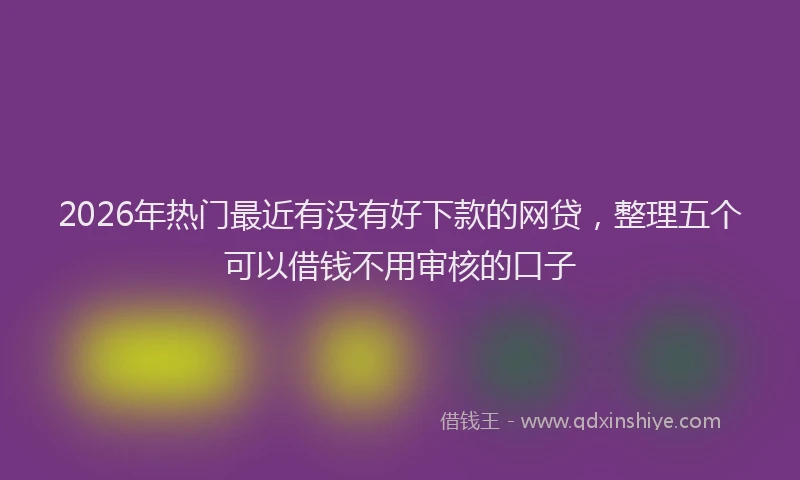2026年热门最近有没有好下款的网贷，整理五个可以借钱不用审核的口子